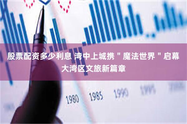 股票配资多少利息 湾中上城携＂魔法世界＂启幕大湾区文旅新篇章