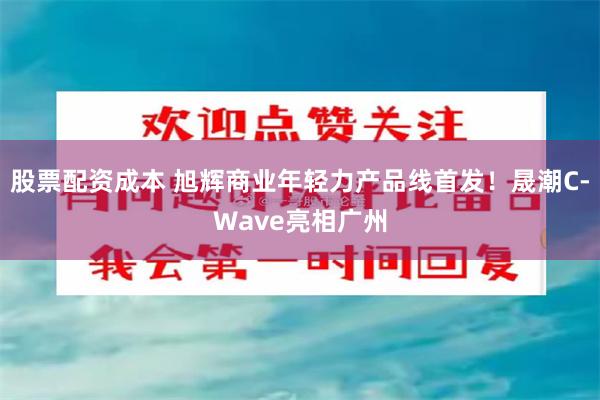 股票配资成本 旭辉商业年轻力产品线首发！晟潮C-Wave亮相广州