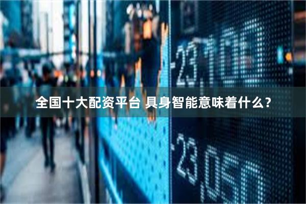 全国十大配资平台 具身智能意味着什么？