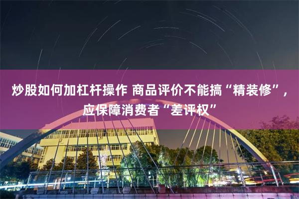 炒股如何加杠杆操作 商品评价不能搞“精装修”，应保障消费者“差评权”