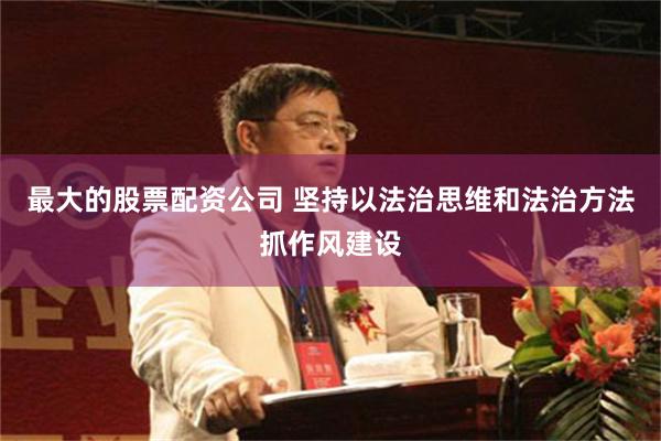 最大的股票配资公司 坚持以法治思维和法治方法抓作风建设