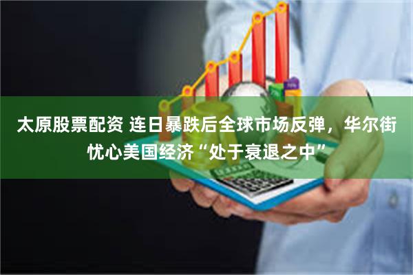 太原股票配资 连日暴跌后全球市场反弹，华尔街忧心美国经济“处于衰退之中”