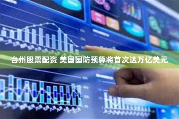 台州股票配资 美国国防预算将首次达万亿美元