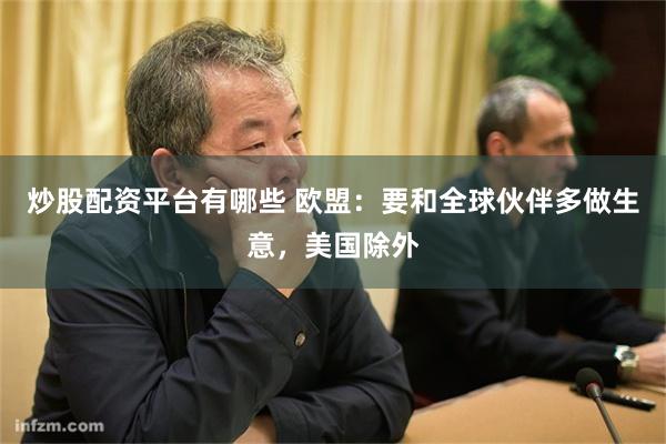 炒股配资平台有哪些 欧盟：要和全球伙伴多做生意，美国除外