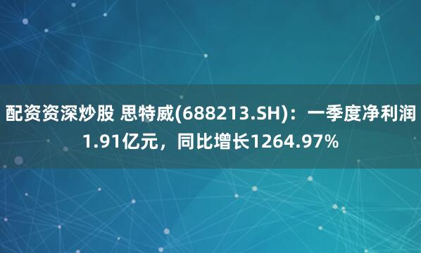 配资资深炒股 思特威(688213.SH)：一季度净利润1.91亿元，同比增长1264.97%
