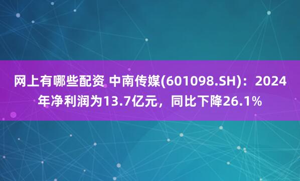 网上有哪些配资 中南传媒(601098.SH)：2024年净利润为13.7亿元，同比下降26.1%
