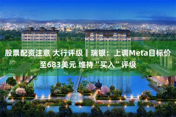 股票配资注意 大行评级｜瑞银：上调Meta目标价至683美元 维持“买入”评级