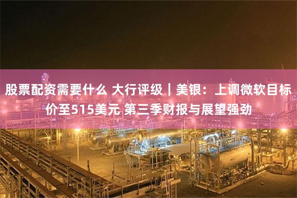 股票配资需要什么 大行评级｜美银：上调微软目标价至515美元 第三季财报与展望强劲