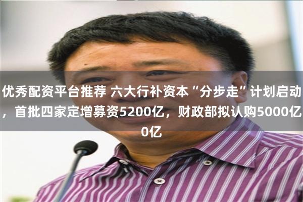 优秀配资平台推荐 六大行补资本“分步走”计划启动，首批四家定增募资5200亿，财政部拟认购5000亿