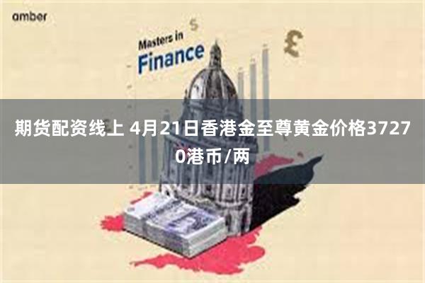 期货配资线上 4月21日香港金至尊黄金价格37270港币/两