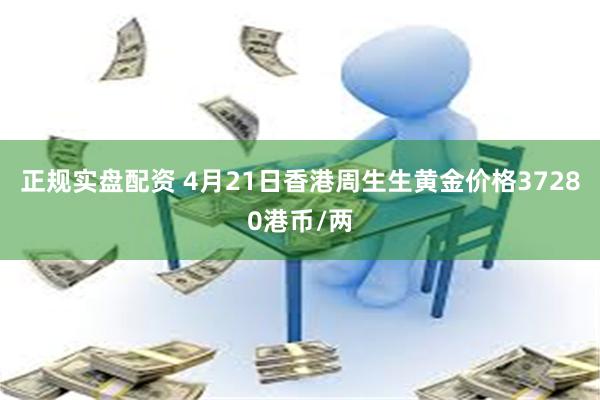 正规实盘配资 4月21日香港周生生黄金价格37280港币/两