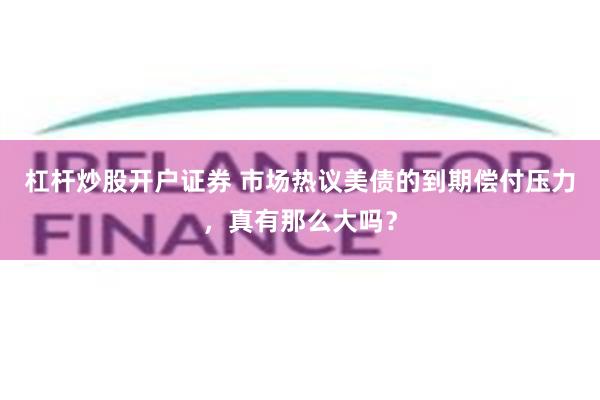 杠杆炒股开户证券 市场热议美债的到期偿付压力，真有那么大吗？