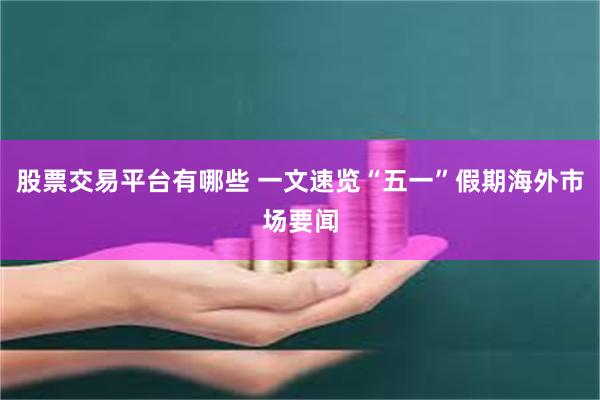 股票交易平台有哪些 一文速览“五一”假期海外市场要闻