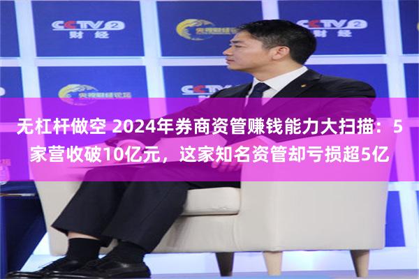 无杠杆做空 2024年券商资管赚钱能力大扫描：5家营收破10亿元，这家知名资管却亏损超5亿