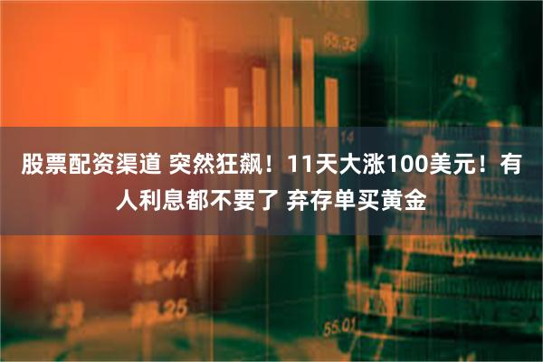 股票配资渠道 突然狂飙！11天大涨100美元！有人利息都不要了 弃存单买黄金