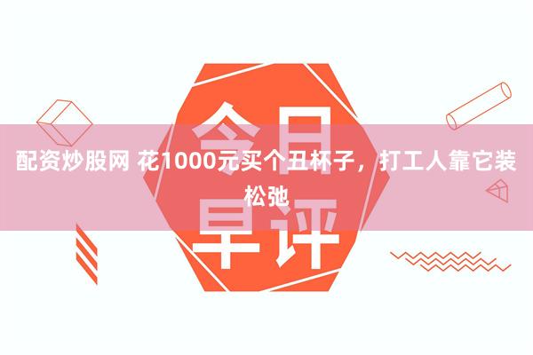 配资炒股网 花1000元买个丑杯子，打工人靠它装松弛
