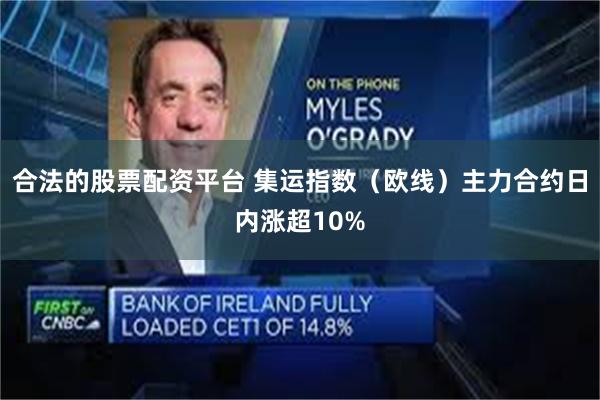 合法的股票配资平台 集运指数（欧线）主力合约日内涨超10%