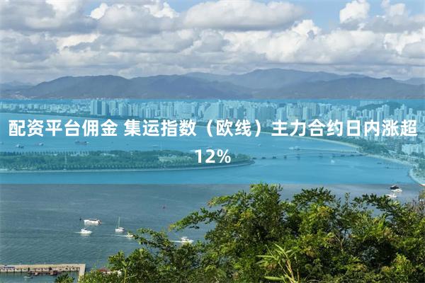 配资平台佣金 集运指数（欧线）主力合约日内涨超12%