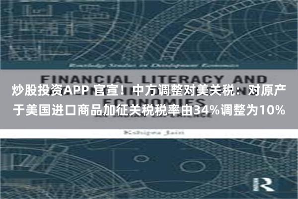 炒股投资APP 官宣！中方调整对美关税：对原产于美国进口商品加征关税税率由34%调整为10%
