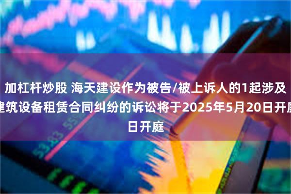 加杠杆炒股 海天建设作为被告/被上诉人的1起涉及建筑设备租赁合同纠纷的诉讼将于2025年5月20日开庭
