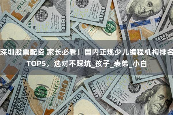 深圳股票配资 家长必看！国内正规少儿编程机构排名TOP5，选对不踩坑_孩子_表弟_小白
