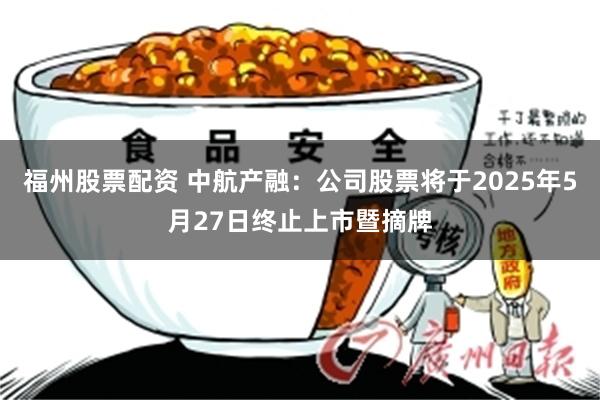 福州股票配资 中航产融：公司股票将于2025年5月27日终止上市暨摘牌