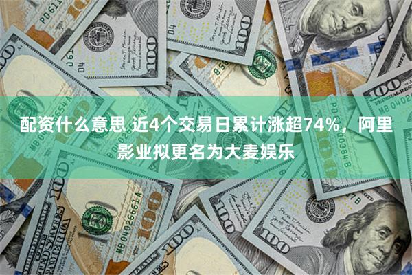 配资什么意思 近4个交易日累计涨超74%，阿里影业拟更名为大麦娱乐
