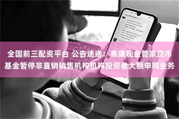 全国前三配资平台 公告速递：泰康现金管家货币基金暂停非直销销售机构机构投资者大额申购业务