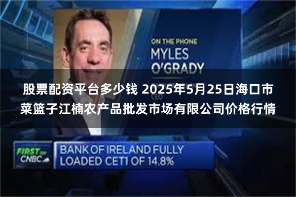 股票配资平台多少钱 2025年5月25日海口市菜篮子江楠农产品批发市场有限公司价格行情