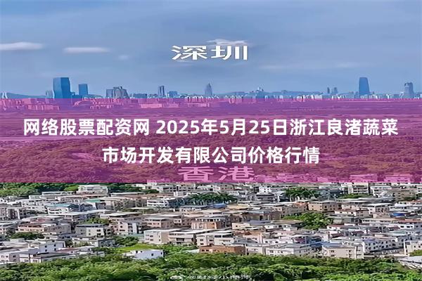 网络股票配资网 2025年5月25日浙江良渚蔬菜市场开发有限公司价格行情