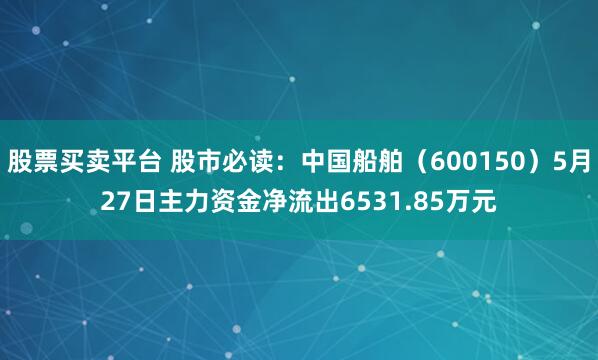 股票买卖平台 股市必读：中国船舶（600150）5月27日主力资金净流出6531.85万元