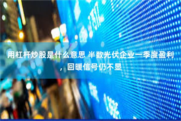 用杠杆炒股是什么意思 半数光伏企业一季度盈利，回暖信号仍不显