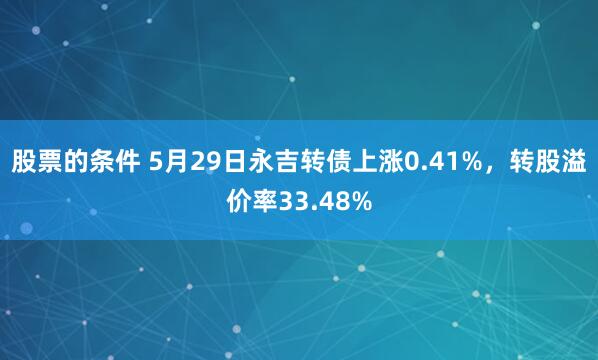 股票的条件 5月29日永吉转债上涨0.41%，转股溢价率33.48%