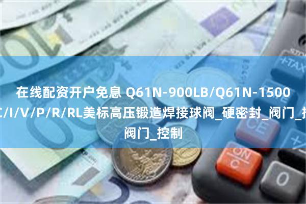 在线配资开户免息 Q61N-900LB/Q61N-1500LBC/I/V/P/R/RL美标高压锻造焊接球阀_硬密封_阀门_控制