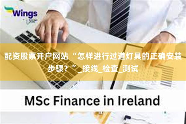 配资股票开户网站 “怎样进行过道灯具的正确安装步骤？”_接线_检查_测试