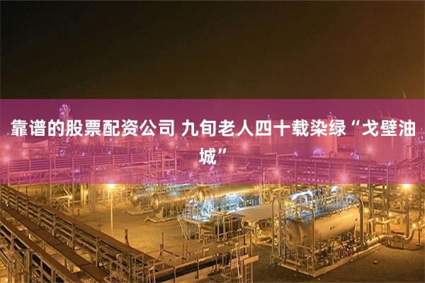靠谱的股票配资公司 九旬老人四十载染绿“戈壁油城”