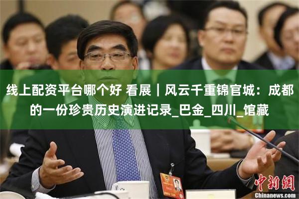 线上配资平台哪个好 看展｜风云千重锦官城：成都的一份珍贵历史演进记录_巴金_四川_馆藏