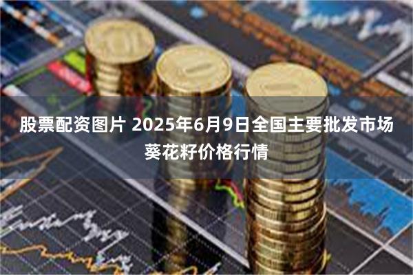 股票配资图片 2025年6月9日全国主要批发市场葵花籽价格行情