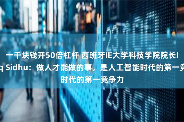 一千块钱开50倍杠杆 西班牙IE大学科技学院院长Ikhlaq Sidhu：做人才能做的事，是人工智能时代的第一竞争力