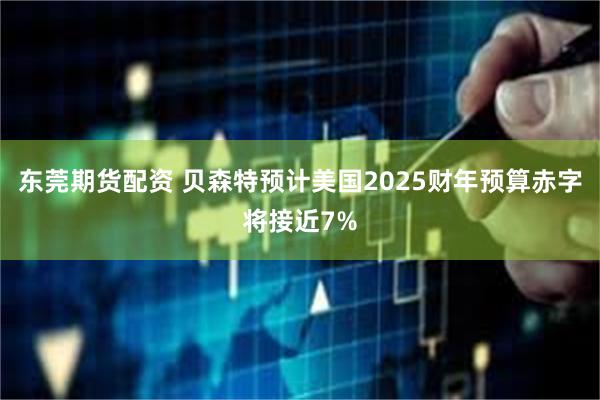 东莞期货配资 贝森特预计美国2025财年预算赤字将接近7%