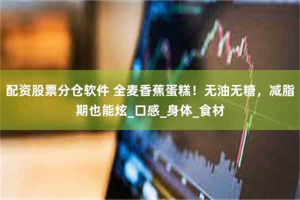 配资股票分仓软件 全麦香蕉蛋糕！无油无糖，减脂期也能炫_口感_身体_食材