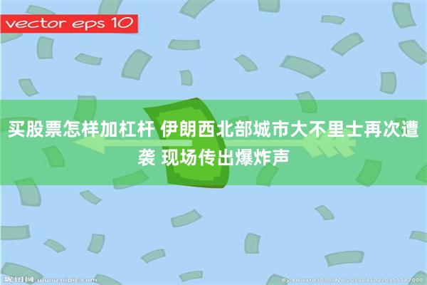 买股票怎样加杠杆 伊朗西北部城市大不里士再次遭袭 现场传出爆炸声