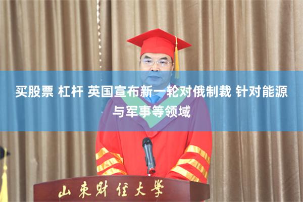 买股票 杠杆 英国宣布新一轮对俄制裁 针对能源与军事等领域