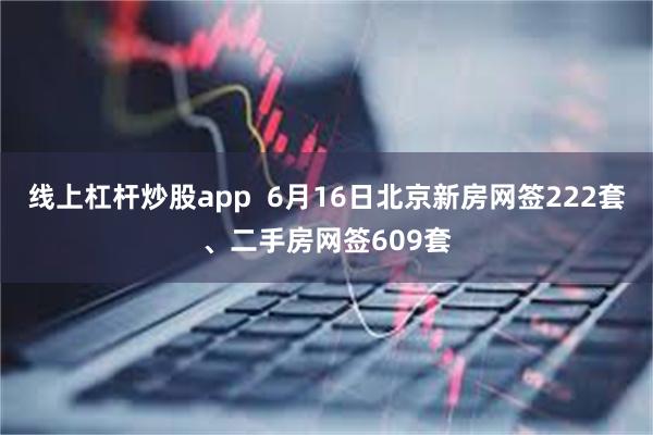 线上杠杆炒股app  6月16日北京新房网签222套、二手房网签609套