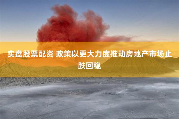 实盘股票配资 政策以更大力度推动房地产市场止跌回稳