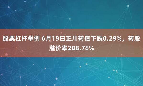 股票杠杆举例 6月19日正川转债下跌0.29%，转股溢价率208.78%