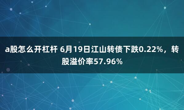 a股怎么开杠杆 6月19日江山转债下跌0.22%，转股溢价率57.96%
