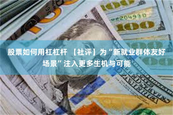 股票如何用杠杠杆 【社评】为“新就业群体友好场景”注入更多生机与可能