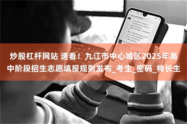 炒股杠杆网站 速看！九江市中心城区2025年高中阶段招生志愿填报规则发布_考生_密码_特长生