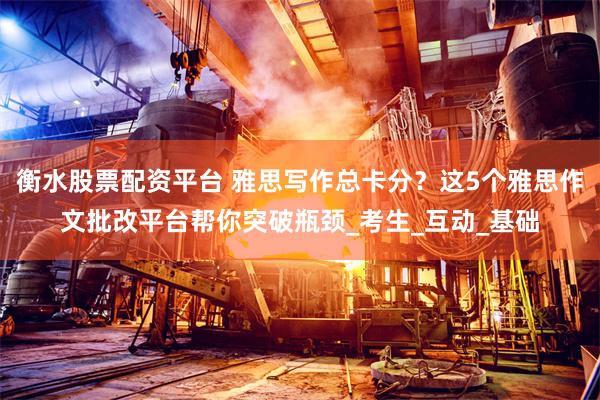衡水股票配资平台 雅思写作总卡分？这5个雅思作文批改平台帮你突破瓶颈_考生_互动_基础